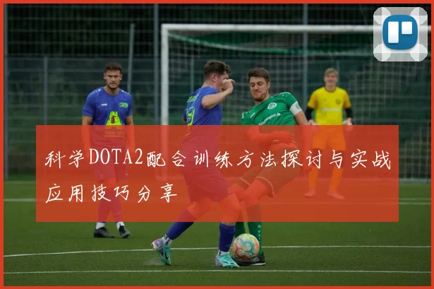科学DOTA2配合训练方法探讨与实战应用技巧分享