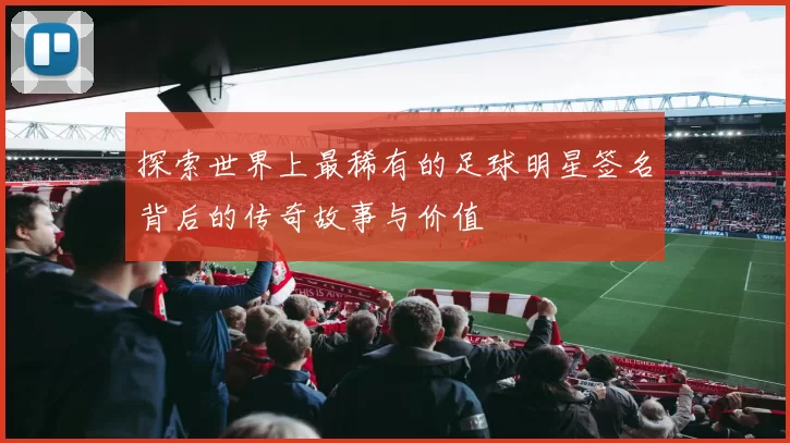 探索世界上最稀有的足球明星签名背后的传奇故事与价值