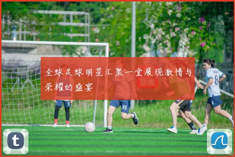 全球足球明星汇聚一堂展现激情与荣耀的盛宴