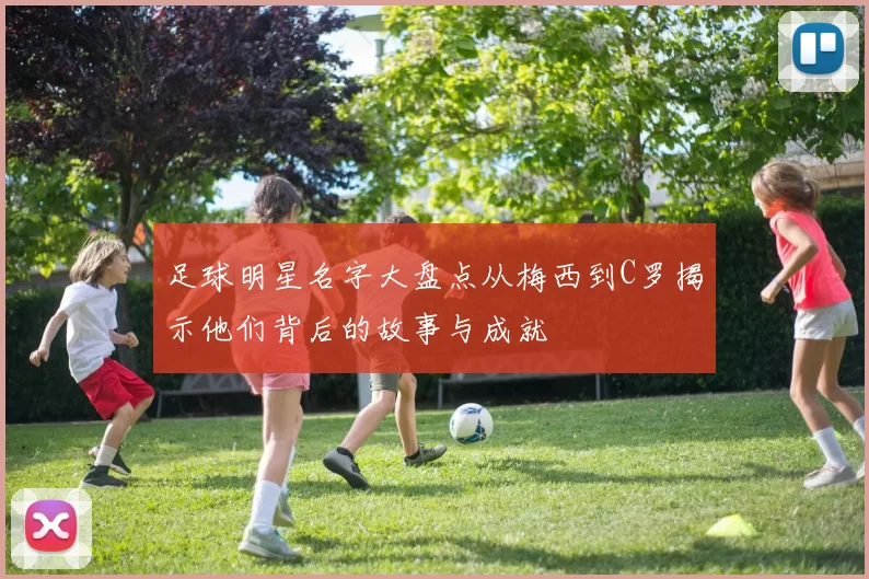 足球明星名字大盘点从梅西到C罗揭示他们背后的故事与成就