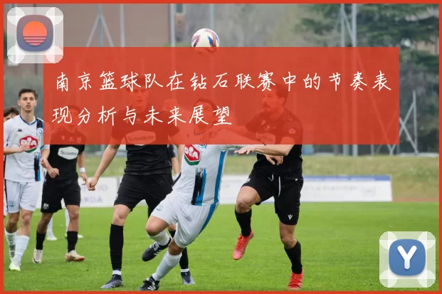 南京篮球队在钻石联赛中的节奏表现分析与未来展望