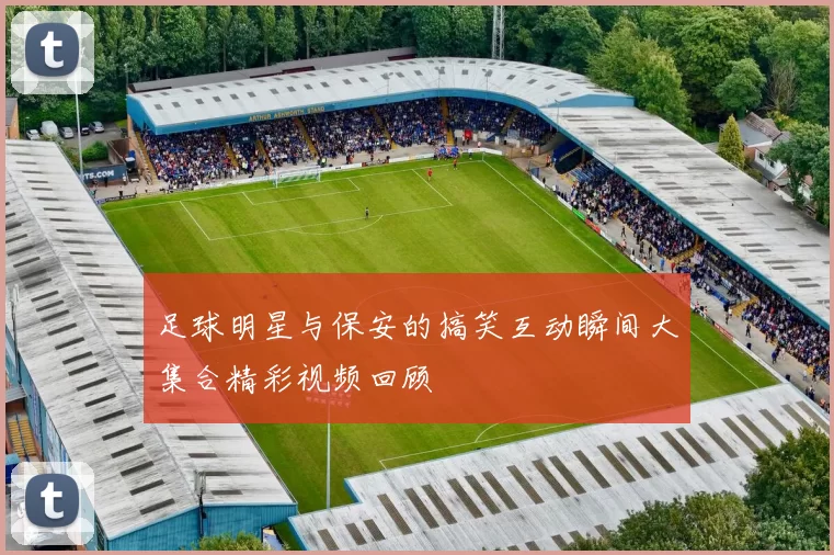 足球明星与保安的搞笑互动瞬间大集合精彩视频回顾