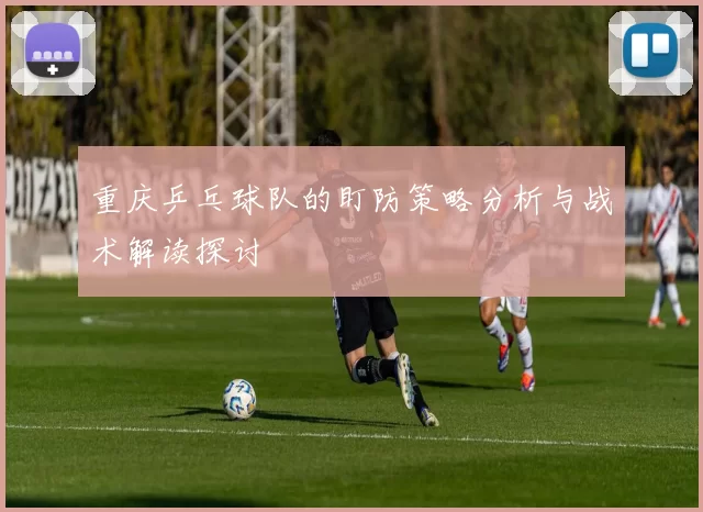 重庆乒乓球队的盯防策略分析与战术解读探讨