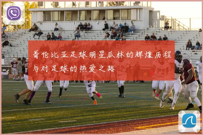 哥伦比亚足球明星瓜林的辉煌历程与对足球的热爱之路