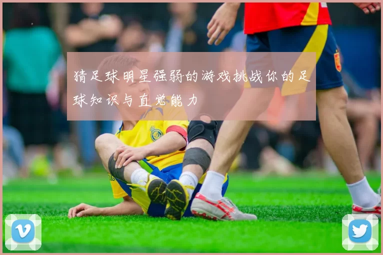 猜足球明星强弱的游戏挑战你的足球知识与直觉能力