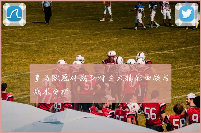 皇马欧冠对战亚特兰大精彩回顾与战术分析