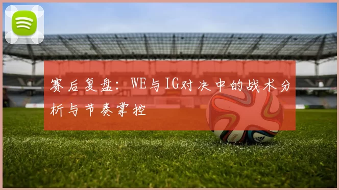 赛后复盘：WE与IG对决中的战术分析与节奏掌控