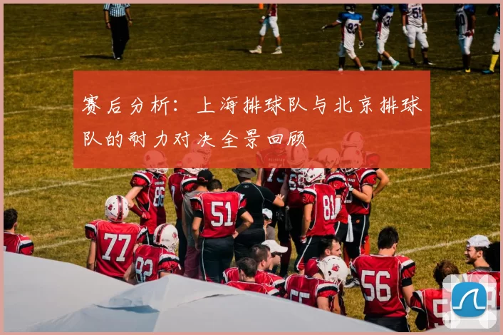 赛后分析：上海排球队与北京排球队的耐力对决全景回顾