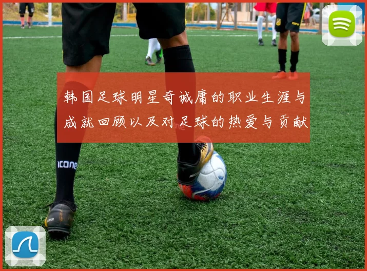 韩国足球明星奇诚庸的职业生涯与成就回顾以及对足球的热爱与贡献
