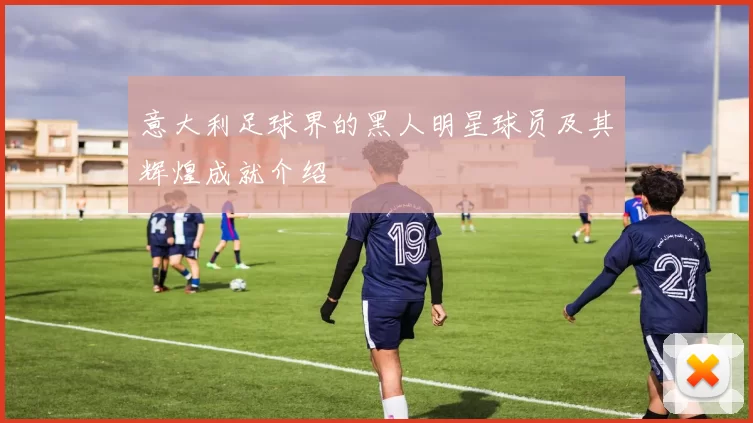 意大利足球界的黑人明星球员及其辉煌成就介绍