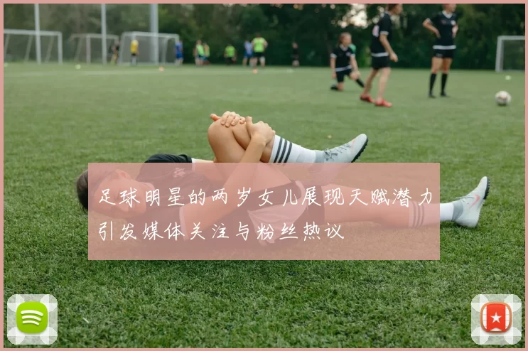 足球明星的两岁女儿展现天赋潜力引发媒体关注与粉丝热议