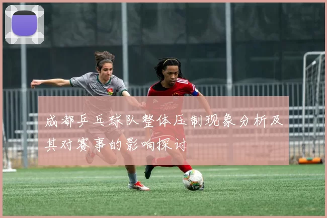 成都乒乓球队整体压制现象分析及其对赛事的影响探讨