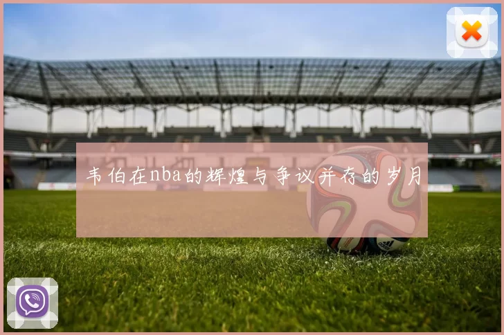 韦伯在nba的辉煌与争议并存的岁月