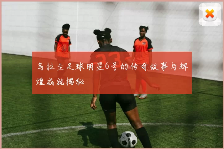 乌拉圭足球明星6号的传奇故事与辉煌成就揭秘