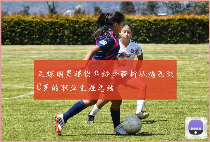 足球明星退役年龄全解析从梅西到C罗的职业生涯总结