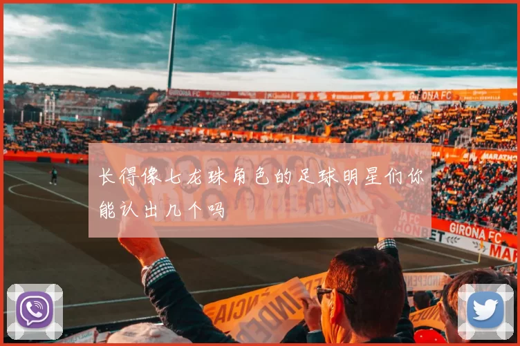 长得像七龙珠角色的足球明星们你能认出几个吗