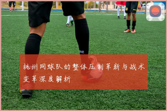 杭州网球队的整体压制革新与战术变革深度解析