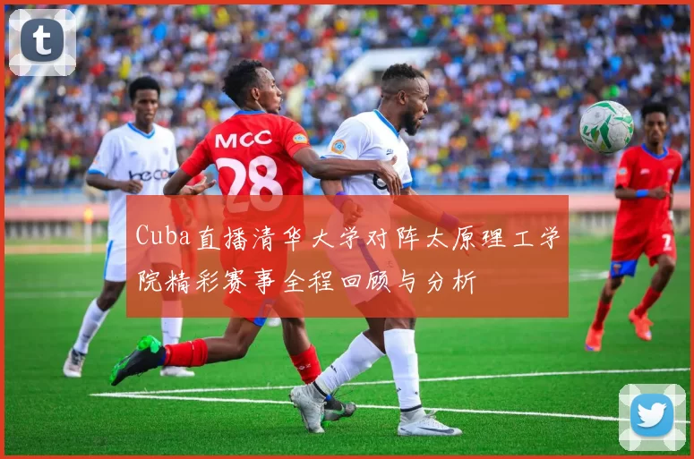 Cuba直播清华大学对阵太原理工学院精彩赛事全程回顾与分析