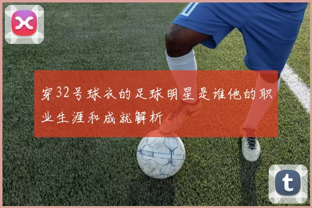 穿32号球衣的足球明星是谁他的职业生涯和成就解析