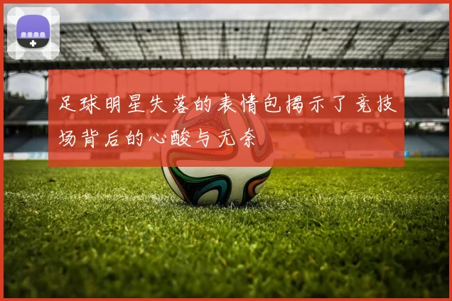 足球明星失落的表情包揭示了竞技场背后的心酸与无奈