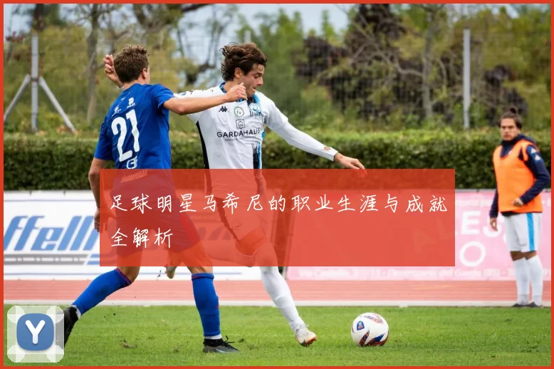 足球明星马希尼的职业生涯与成就全解析