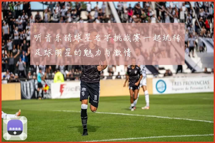 听音乐猜球星名字挑战赛一起玩转足球明星的魅力与激情