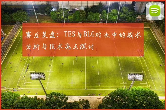 赛后复盘：TES与BLG对决中的战术分析与技术亮点探讨