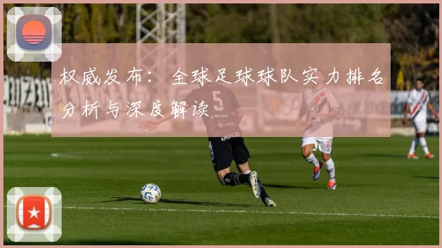 权威发布：全球足球球队实力排名分析与深度解读