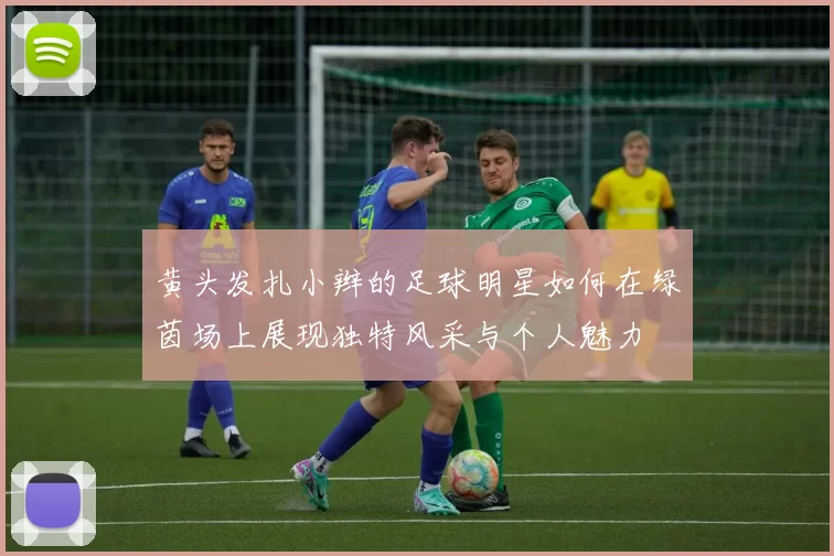 黄头发扎小辫的足球明星如何在绿茵场上展现独特风采与个人魅力