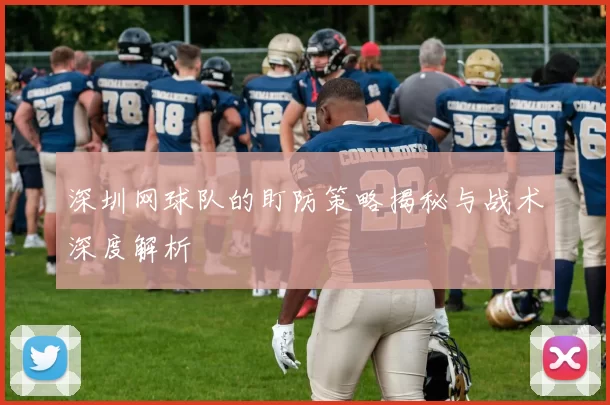 深圳网球队的盯防策略揭秘与战术深度解析