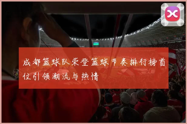 成都篮球队荣登篮球节奏排行榜首位引领潮流与热情