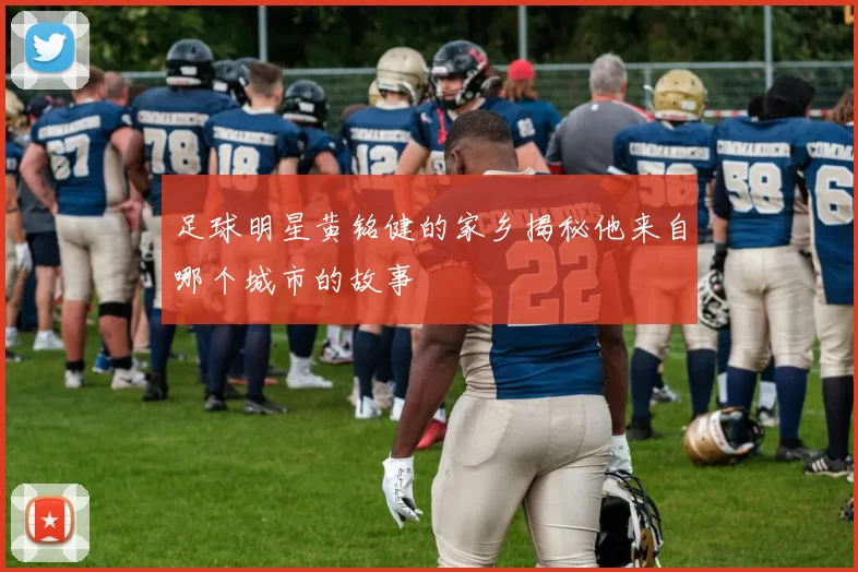 足球明星黄铭健的家乡揭秘他来自哪个城市的故事