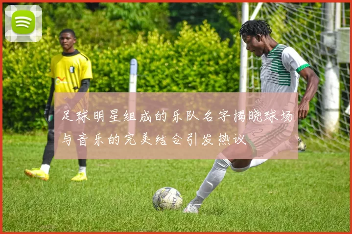 足球明星组成的乐队名字揭晓球场与音乐的完美结合引发热议