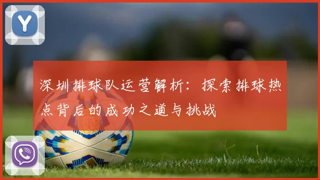 深圳排球队运营解析：探索排球热点背后的成功之道与挑战