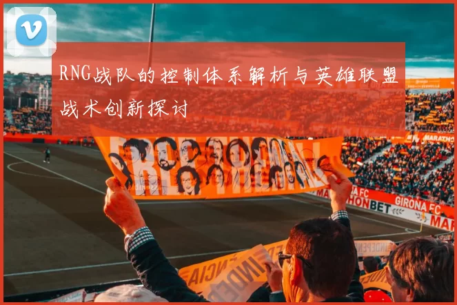 RNG战队的控制体系解析与英雄联盟战术创新探讨