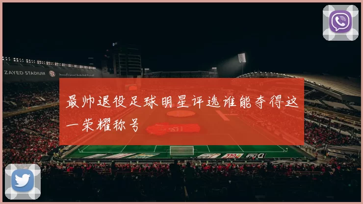 最帅退役足球明星评选谁能夺得这一荣耀称号