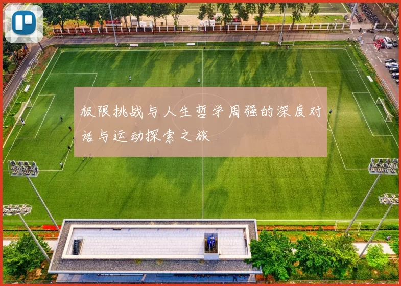 极限挑战与人生哲学周强的深度对话与运动探索之旅
