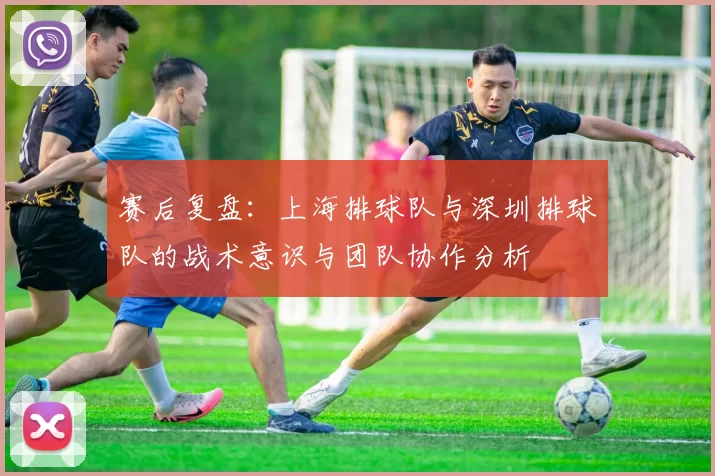 赛后复盘：上海排球队与深圳排球队的战术意识与团队协作分析