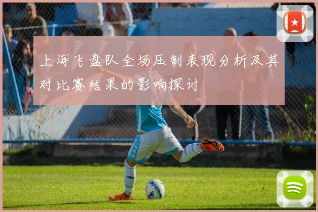 上海飞盘队全场压制表现分析及其对比赛结果的影响探讨
