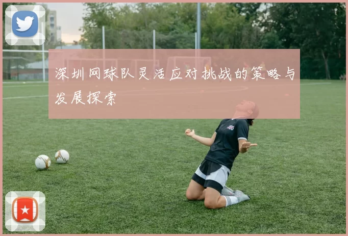 深圳网球队灵活应对挑战的策略与发展探索