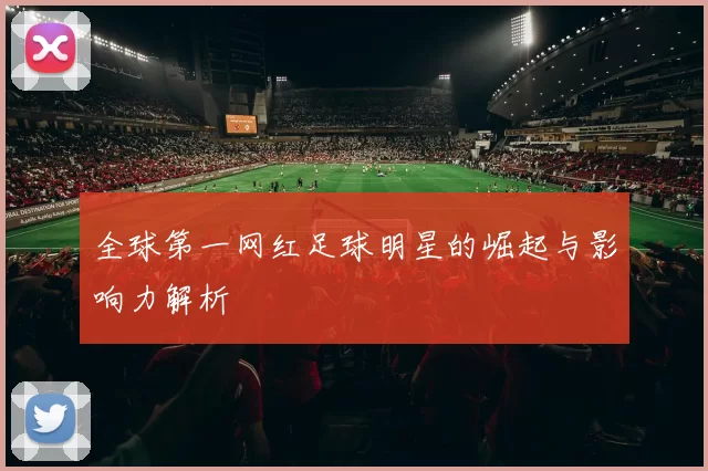 全球第一网红足球明星的崛起与影响力解析