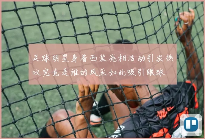 足球明星身着西装亮相活动引发热议究竟是谁的风采如此吸引眼球