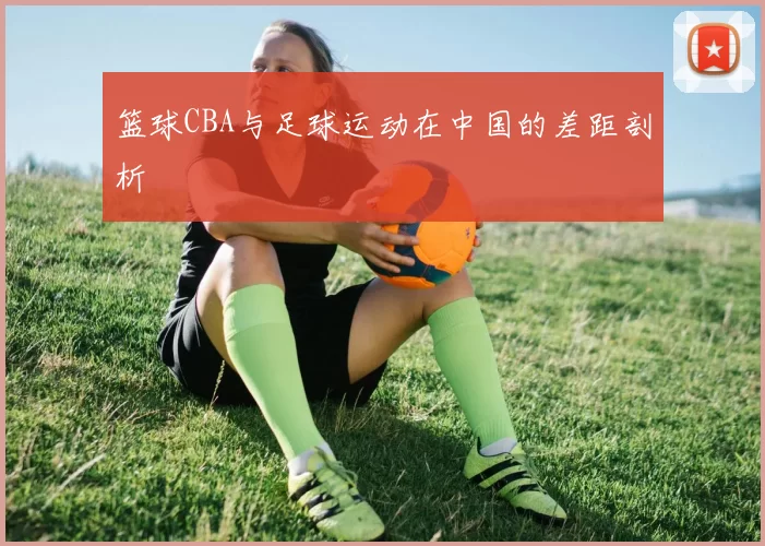 篮球CBA与足球运动在中国的差距剖析