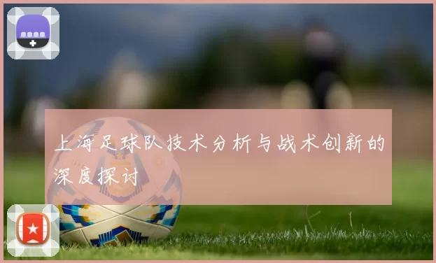 上海足球队技术分析与战术创新的深度探讨