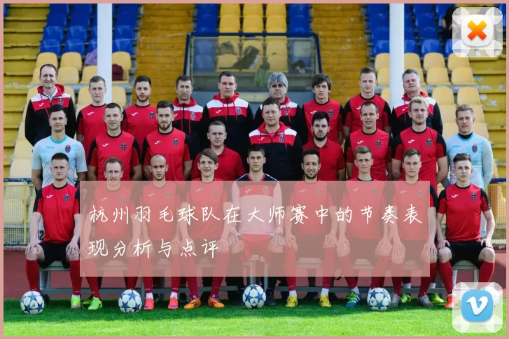 杭州羽毛球队在大师赛中的节奏表现分析与点评