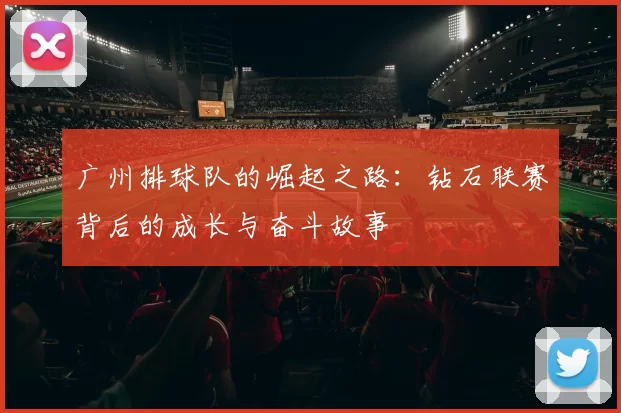 广州排球队的崛起之路：钻石联赛背后的成长与奋斗故事