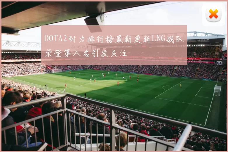 DOTA2耐力排行榜最新更新LNG战队荣登第八名引发关注