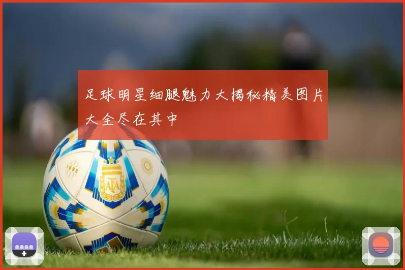 足球明星细腿魅力大揭秘精美图片大全尽在其中