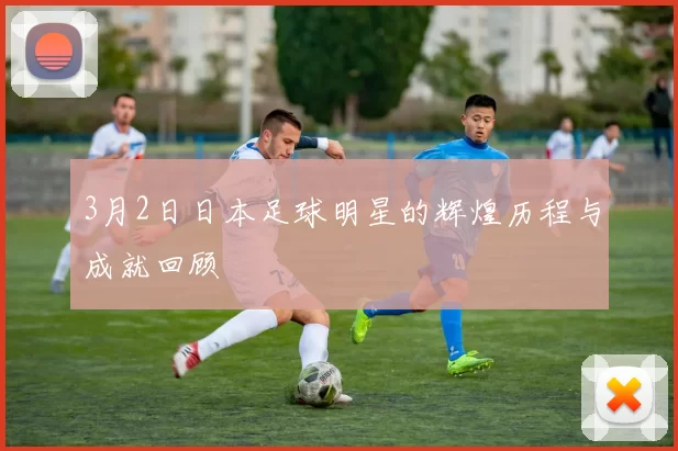 3月2日日本足球明星的辉煌历程与成就回顾