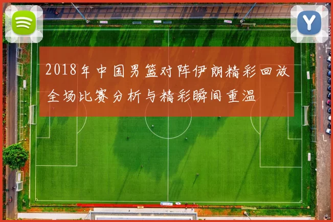 2018年中国男篮对阵伊朗精彩回放全场比赛分析与精彩瞬间重温